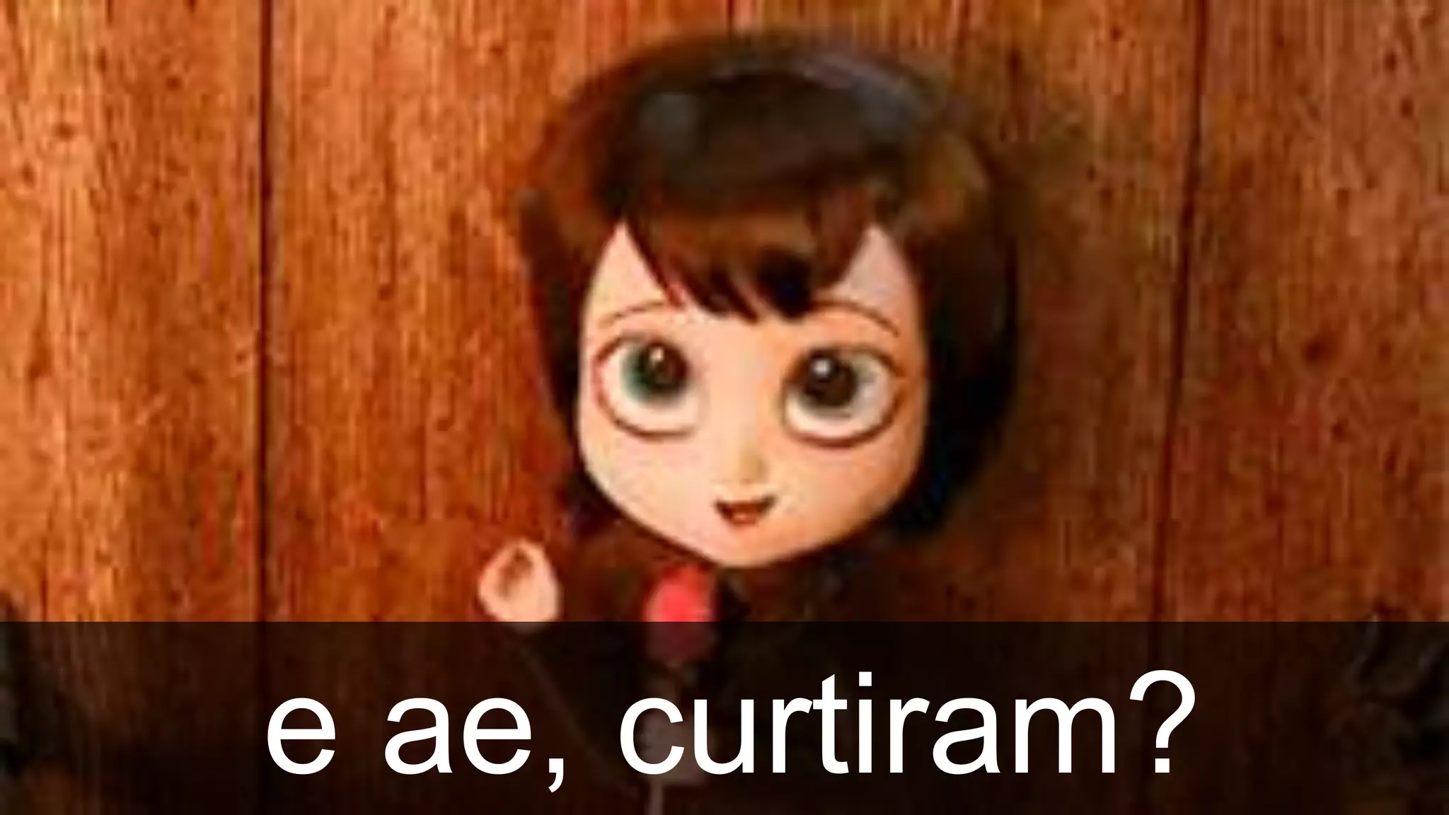 e ae, curtiram?
 