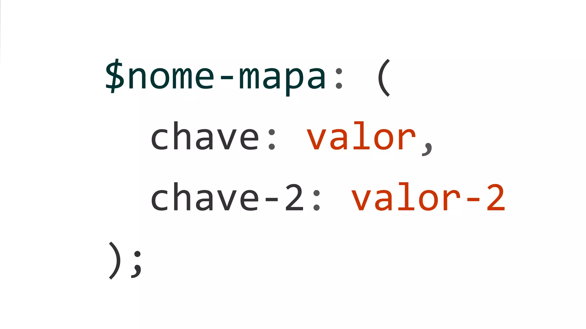 $nome-mapa: (
chave: valor,
chave-2: valor-2
);
 