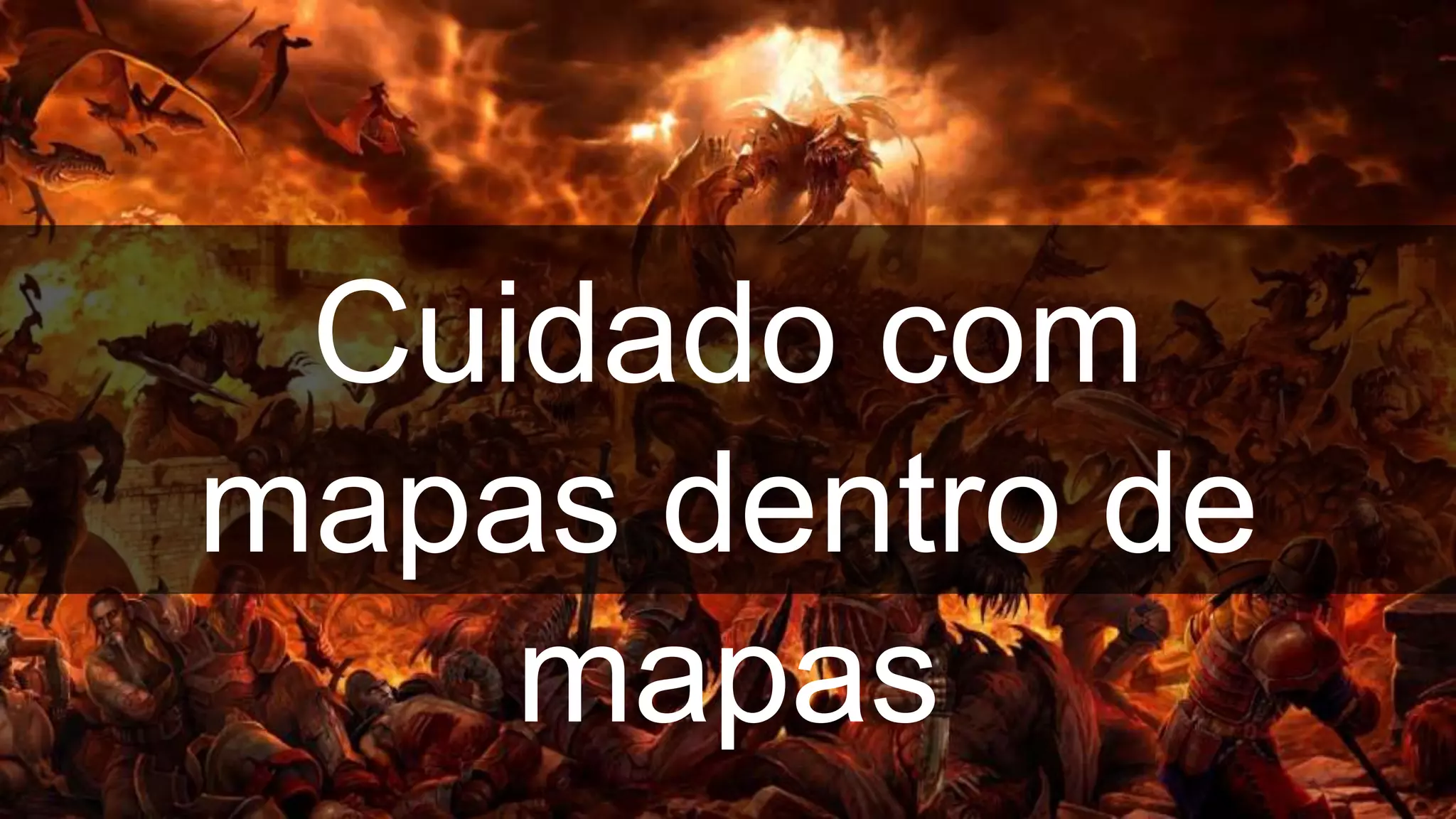 Cuidado com
mapas dentro de
mapas
 
