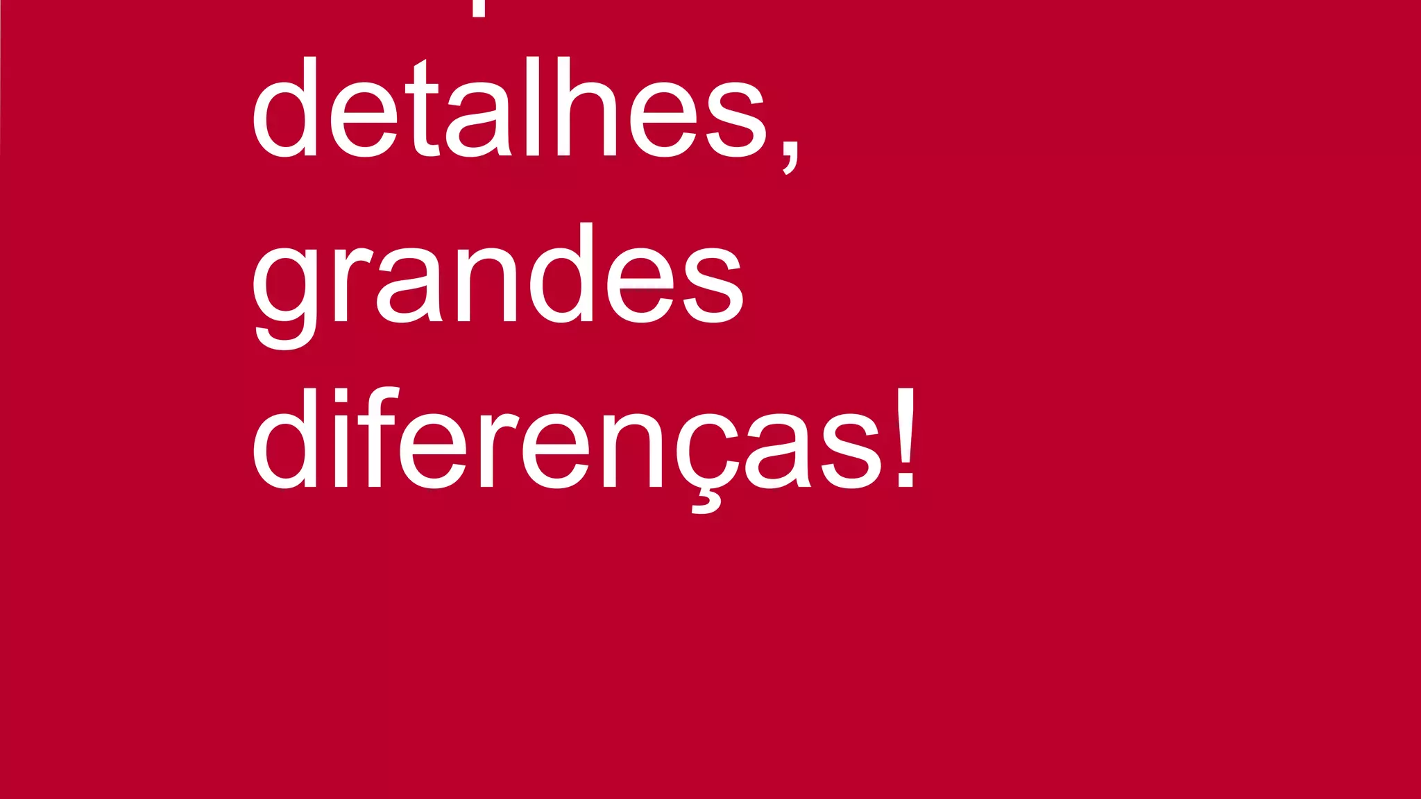 detalhes,
grandes
diferenças!
 