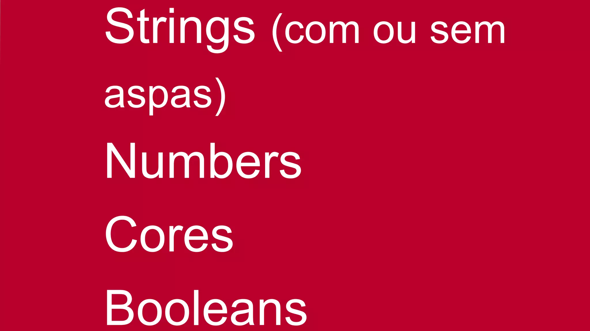 Strings (com ou sem
aspas)
Numbers
Cores
Booleans
 
