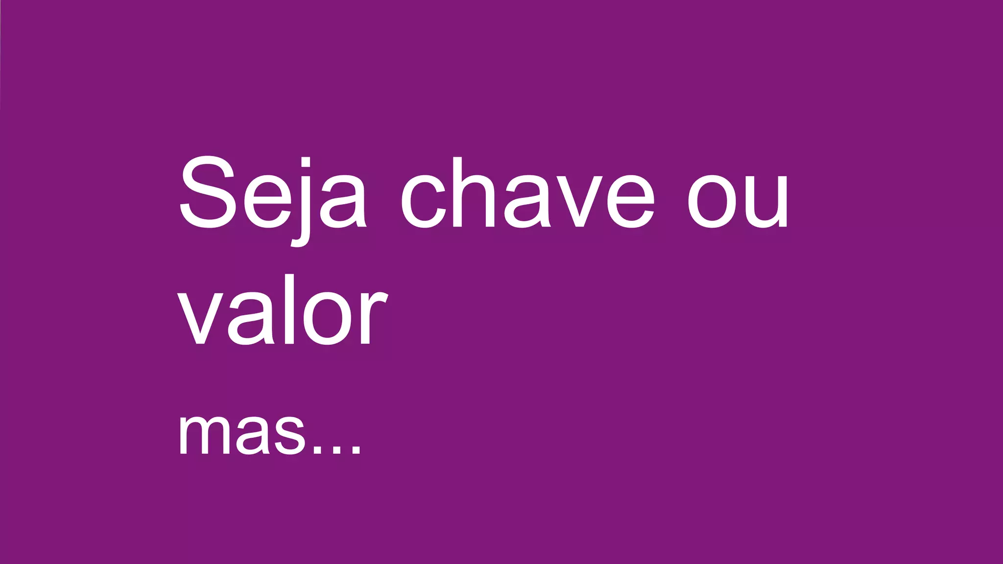 Seja chave ou
valor
mas...
 