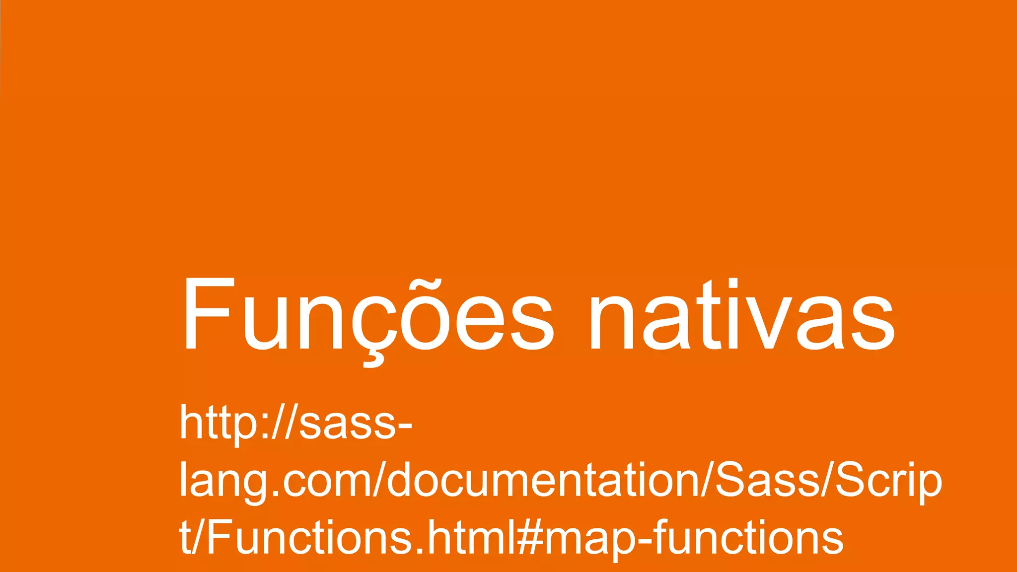 Funções nativas
http://sass-
lang.com/documentation/Sass/Scrip
t/Functions.html#map-functions
 