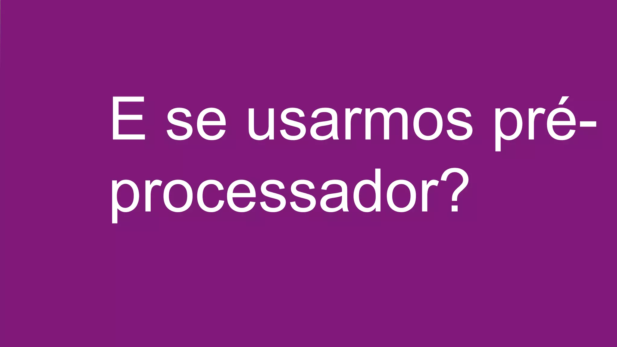 E se usarmos pré-
processador?
 