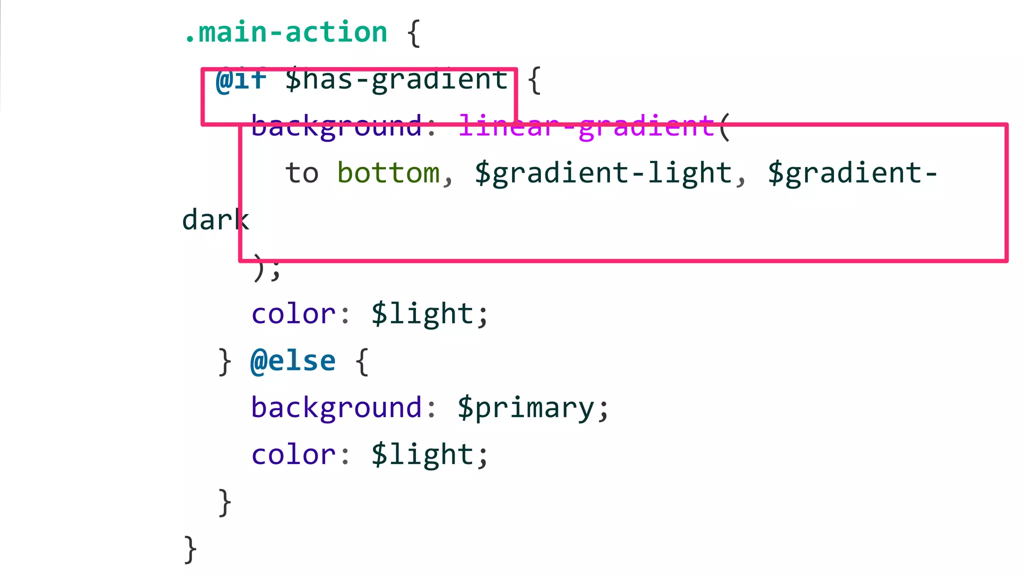 .main-action {
@if $has-gradient {
background: linear-gradient(
to bottom, $gradient-light, $gradient-
dark
);
color: $light;
} @else {
background: $primary;
color: $light;
}
}
 