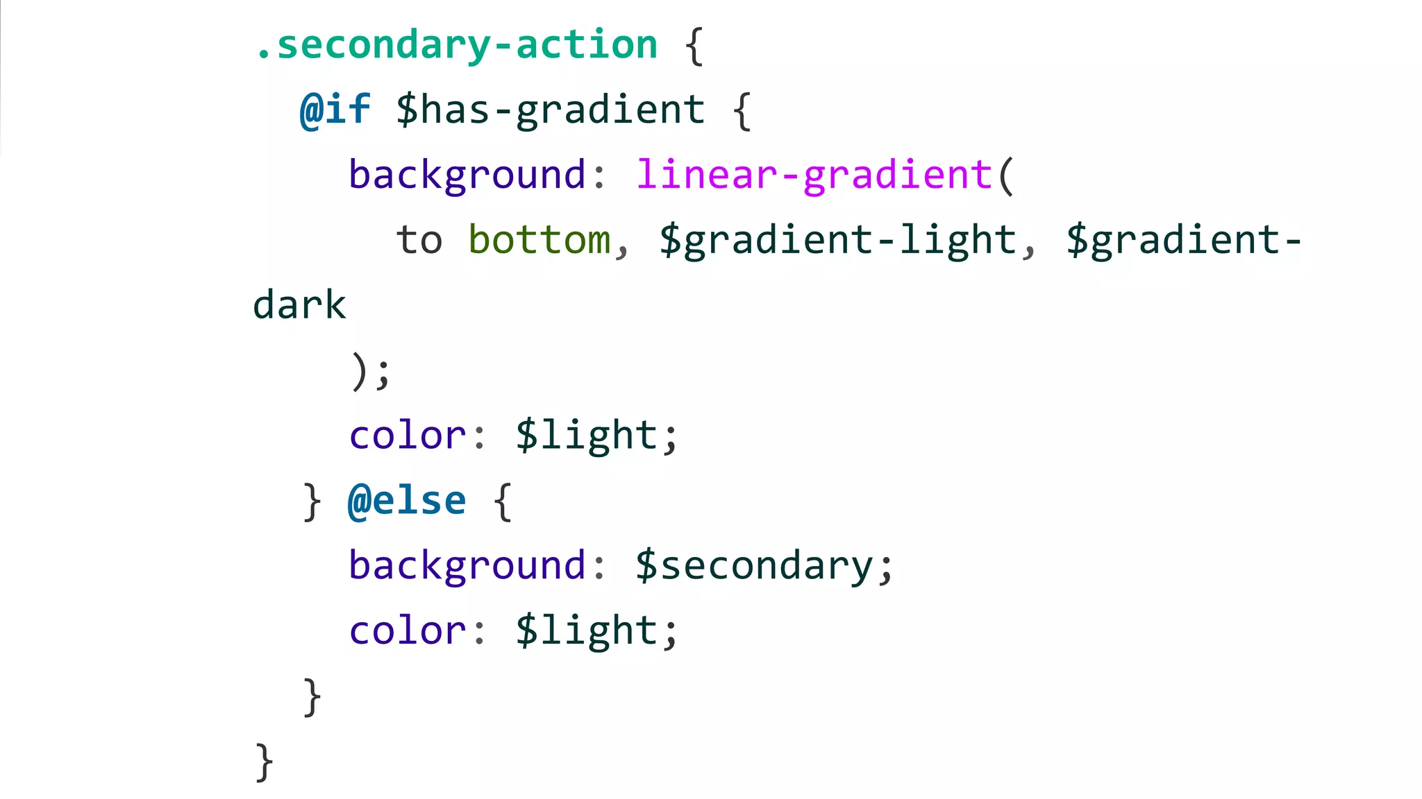 .secondary-action {
@if $has-gradient {
background: linear-gradient(
to bottom, $gradient-light, $gradient-
dark
);
color: $light;
} @else {
background: $secondary;
color: $light;
}
}
 