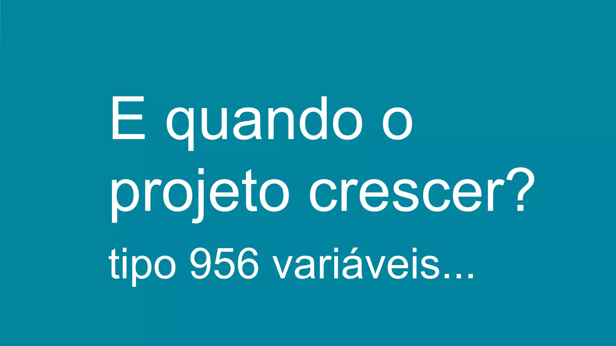 E quando o
projeto crescer?
tipo 956 variáveis...
 