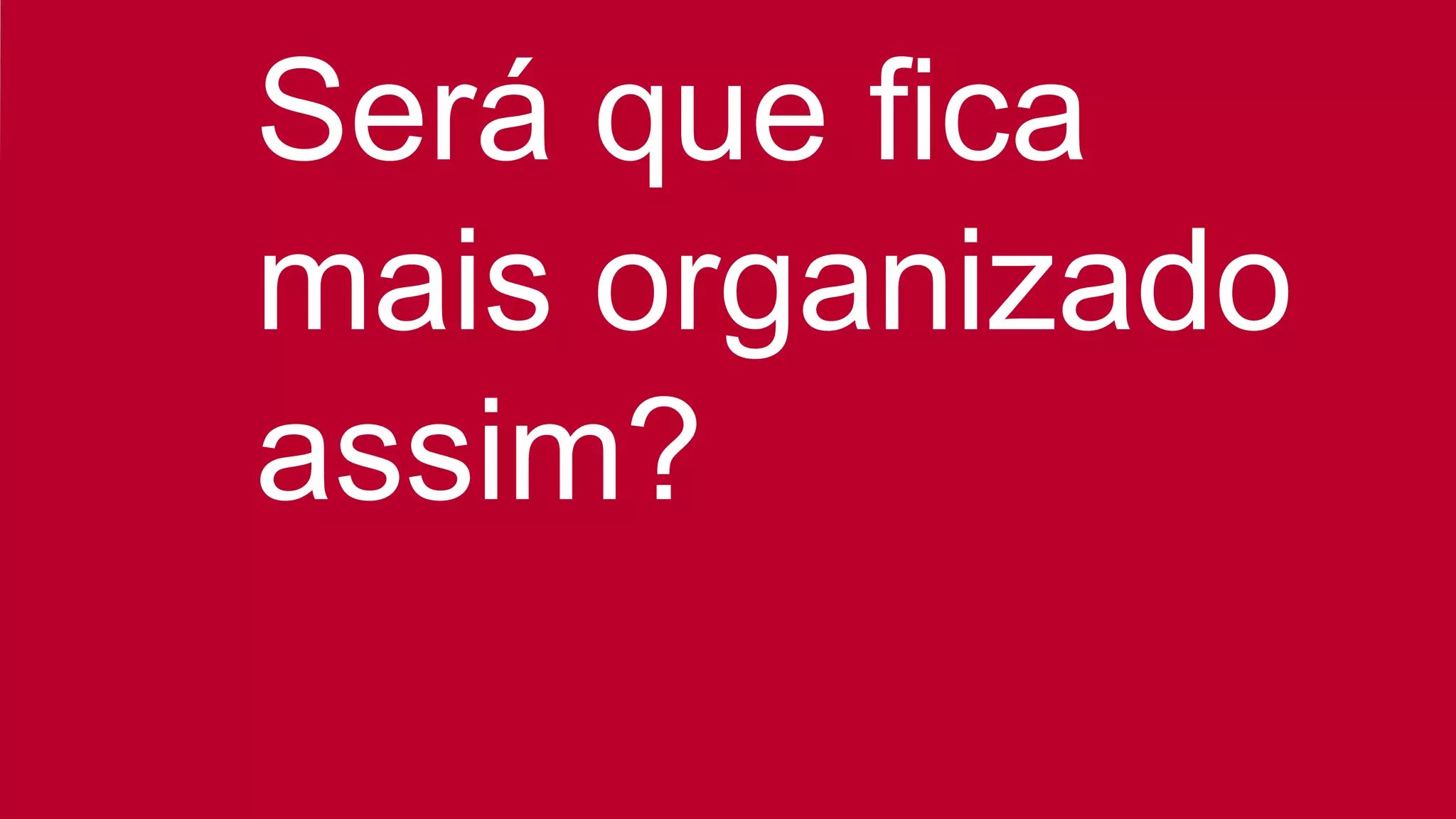 Será que fica
mais organizado
assim?
 