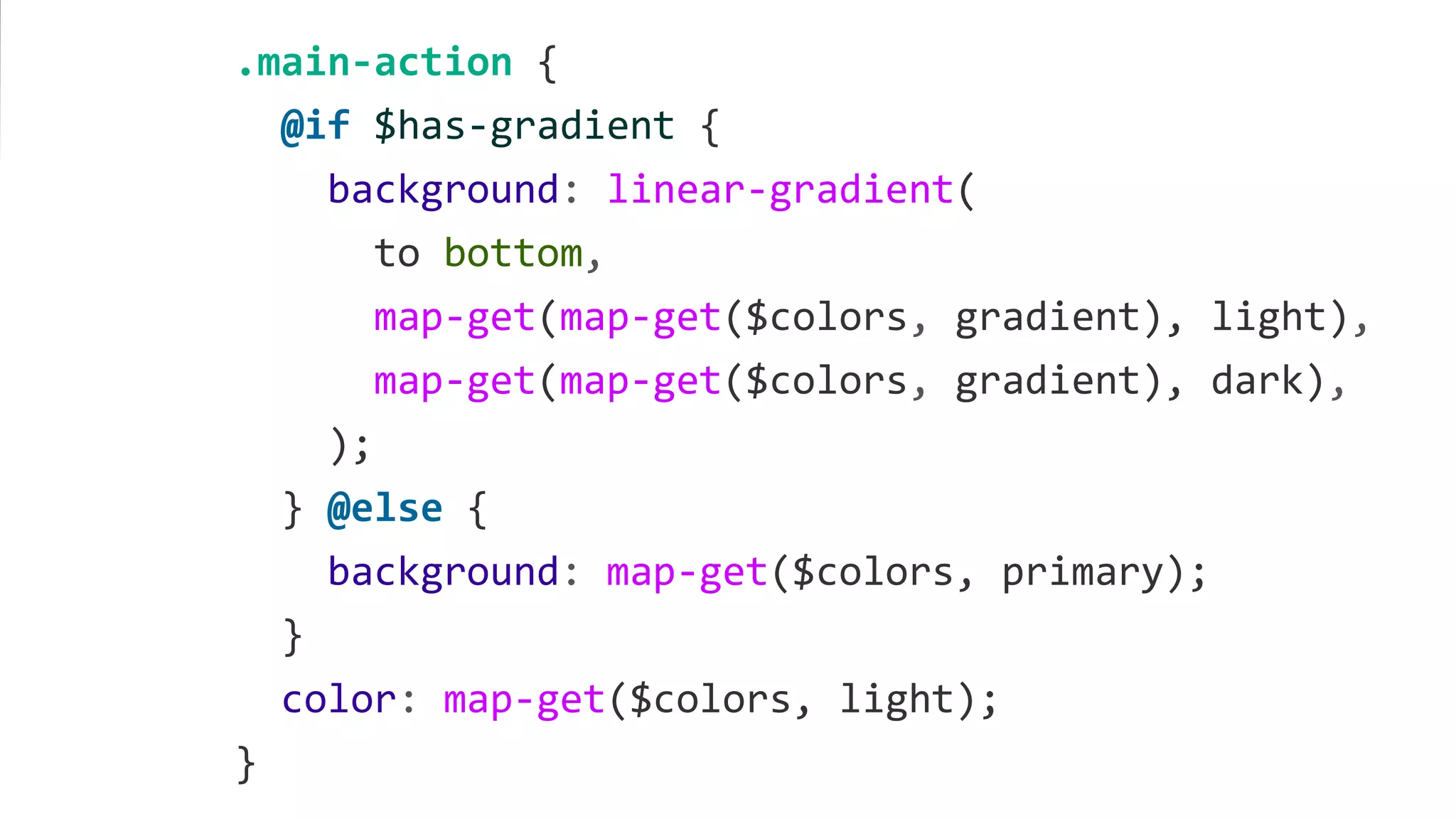.main-action {
@if $has-gradient {
background: linear-gradient(
to bottom,
map-get(map-get($colors, gradient), light),
map-get(map-get($colors, gradient), dark),
);
} @else {
background: map-get($colors, primary);
}
color: map-get($colors, light);
}
 
