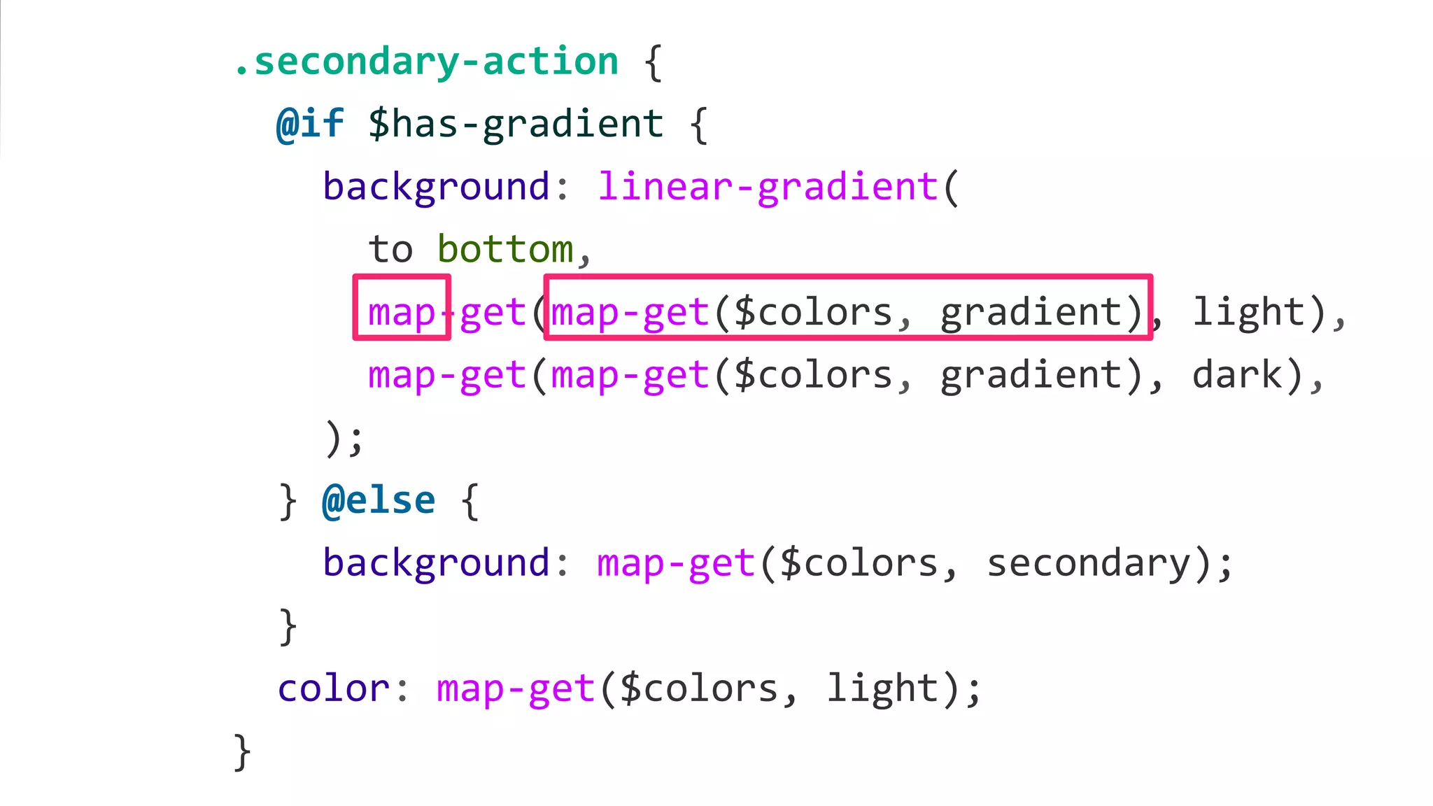 .secondary-action {
@if $has-gradient {
background: linear-gradient(
to bottom,
map-get(map-get($colors, gradient), light),
map-get(map-get($colors, gradient), dark),
);
} @else {
background: map-get($colors, secondary);
}
color: map-get($colors, light);
}
 