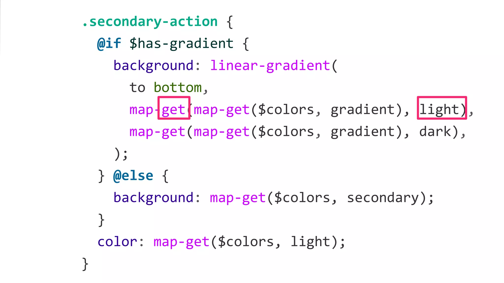 .secondary-action {
@if $has-gradient {
background: linear-gradient(
to bottom,
map-get(map-get($colors, gradient), light),
map-get(map-get($colors, gradient), dark),
);
} @else {
background: map-get($colors, secondary);
}
color: map-get($colors, light);
}
 