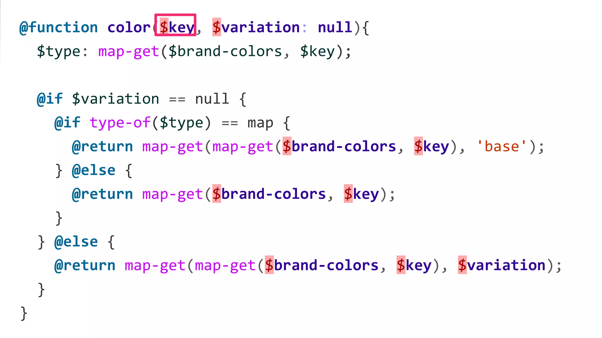 @function color($key, $variation: null){
$type: map-get($brand-colors, $key);
@if $variation == null {
@if type-of($type) == map {
@return map-get(map-get($brand-colors, $key), 'base');
} @else {
@return map-get($brand-colors, $key);
}
} @else {
@return map-get(map-get($brand-colors, $key), $variation);
}
}
 