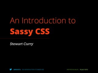 An Introduction to
Sassy CSS
Stewart Curry




  @IRISHSTU   AN INTRODUCTION TO SASSY CSS   #REFRESHDUBLIN   18 JULY 2012
 