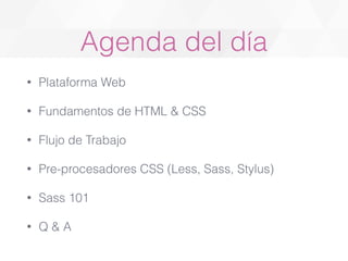 Agenda del día 
• Plataforma Web 
• Fundamentos de HTML & CSS 
• Flujo de Trabajo 
• Pre-procesadores CSS (Less, Sass, Sty...
