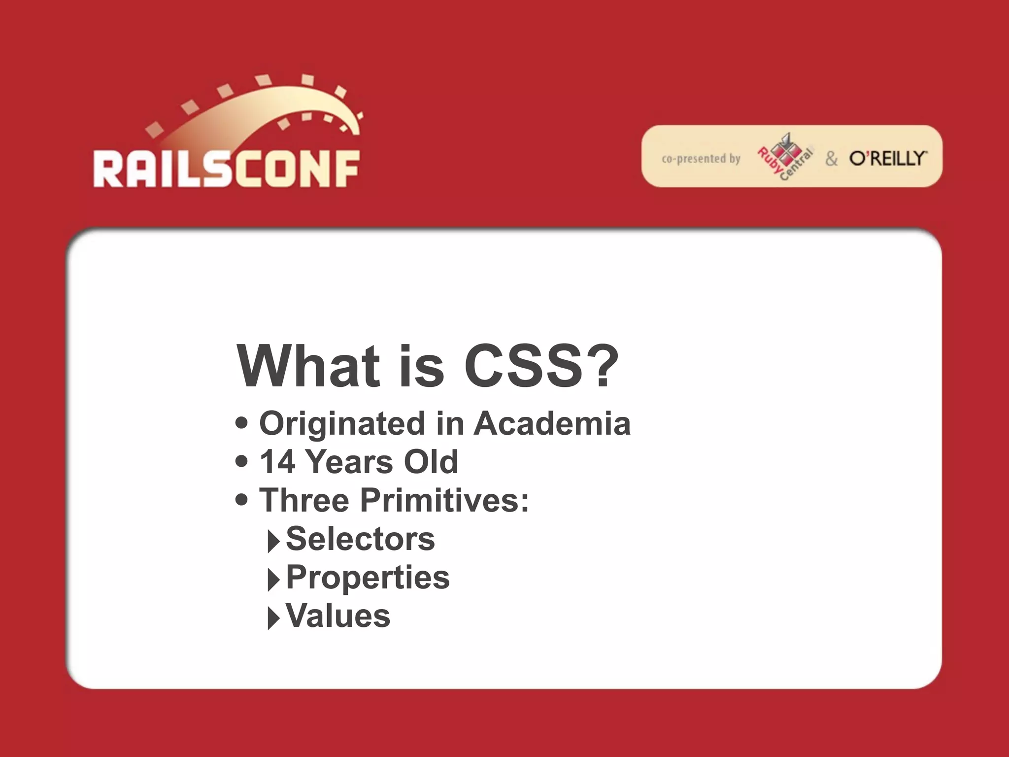 What is CSS?
• Originated in Academia
• 14 Years Old
• Three Primitives:
  ‣ Selectors
  ‣ Properties
  ‣ Values
 