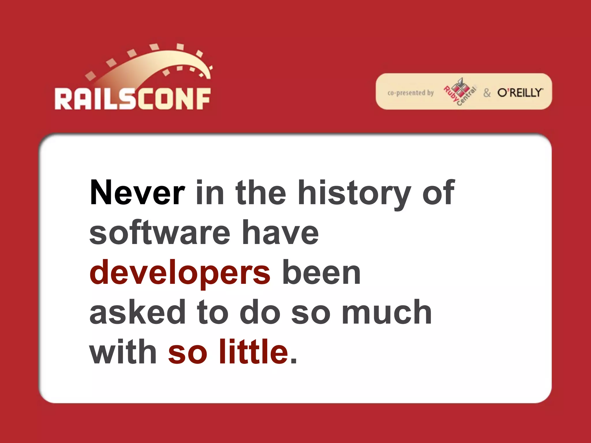 Never in the history of
software have
developers been
asked to do so much
with so little.
 