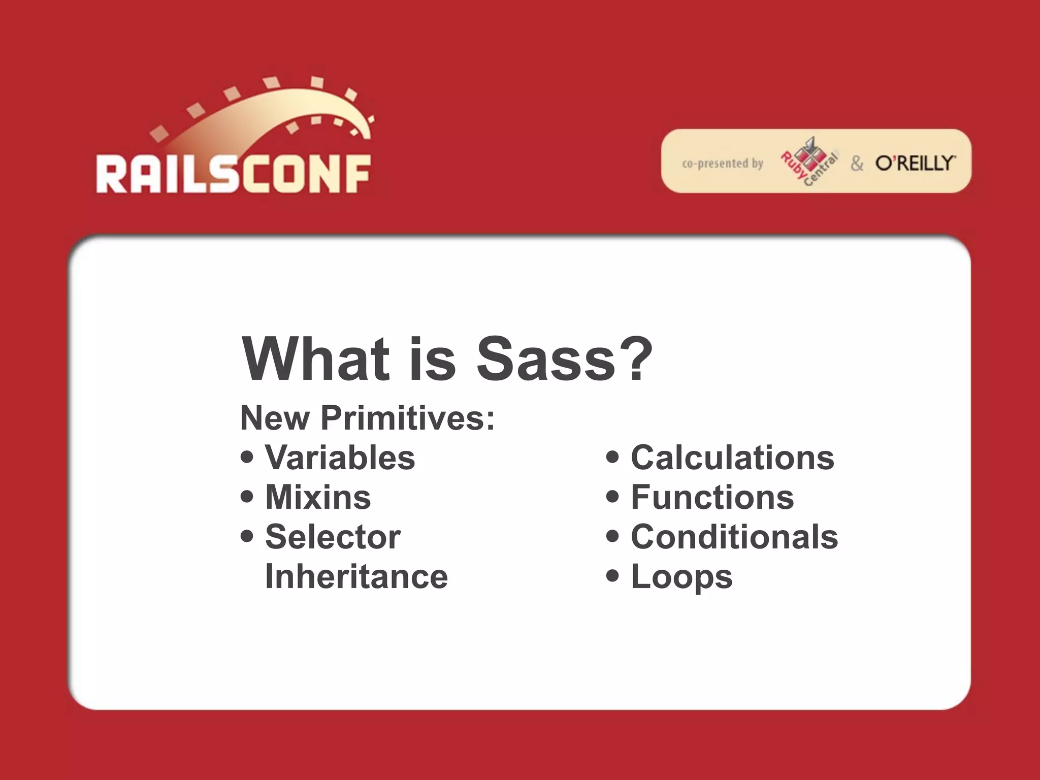 What is Sass?
New Primitives:
• Variables       • Calculations
• Mixins          • Functions
• Selector        • Conditionals
  Inheritance     • Loops
 