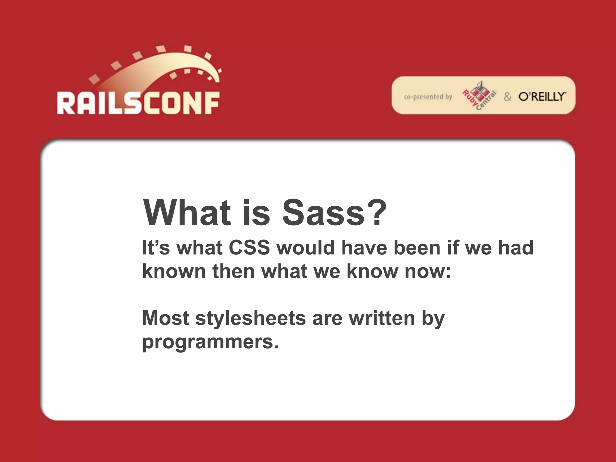 What is Sass?
It’s what CSS would have been if we had
known then what we know now:

Most stylesheets are written by
programmers.
 
