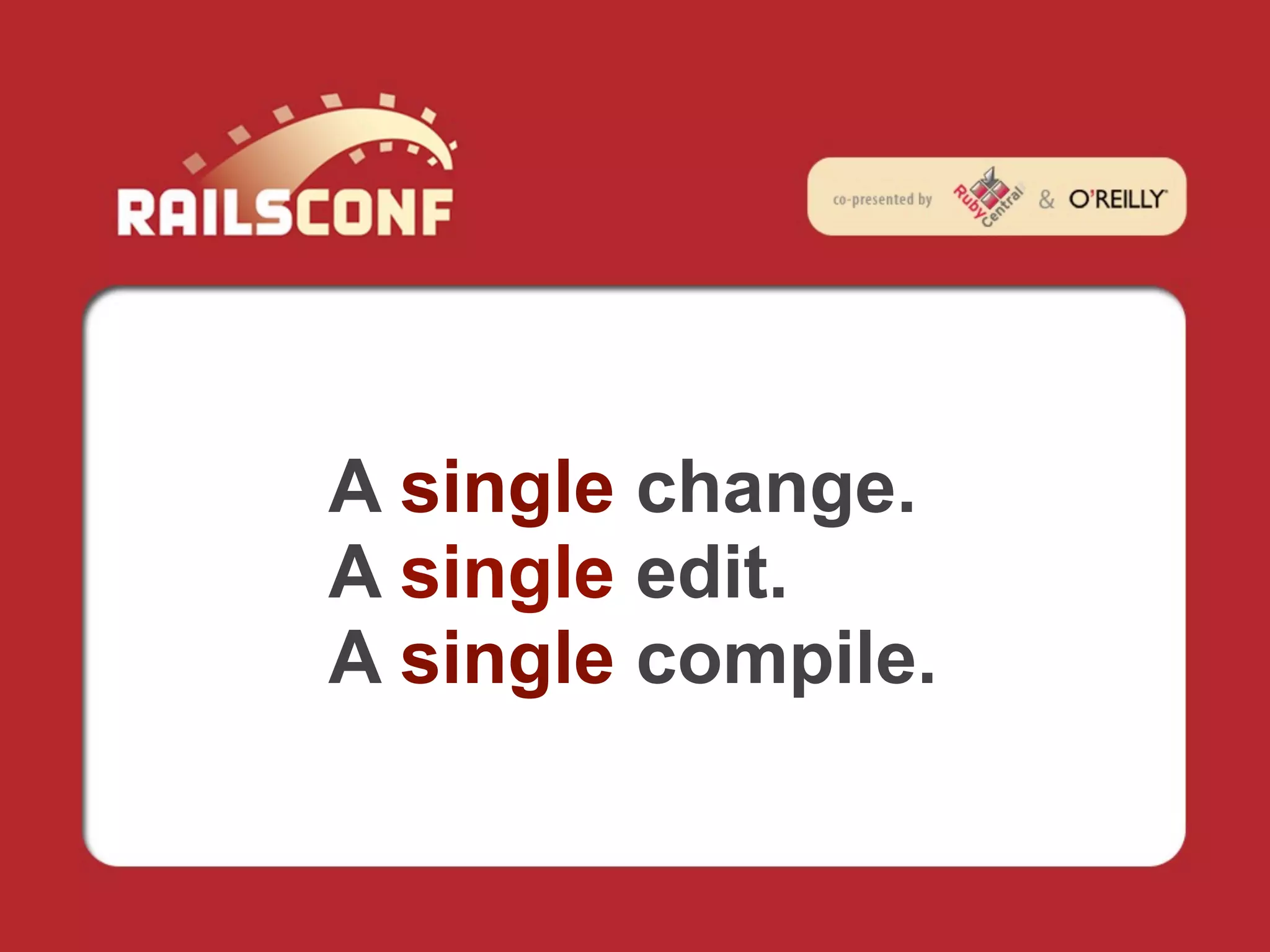 A single change.
A single edit.
A single compile.
 