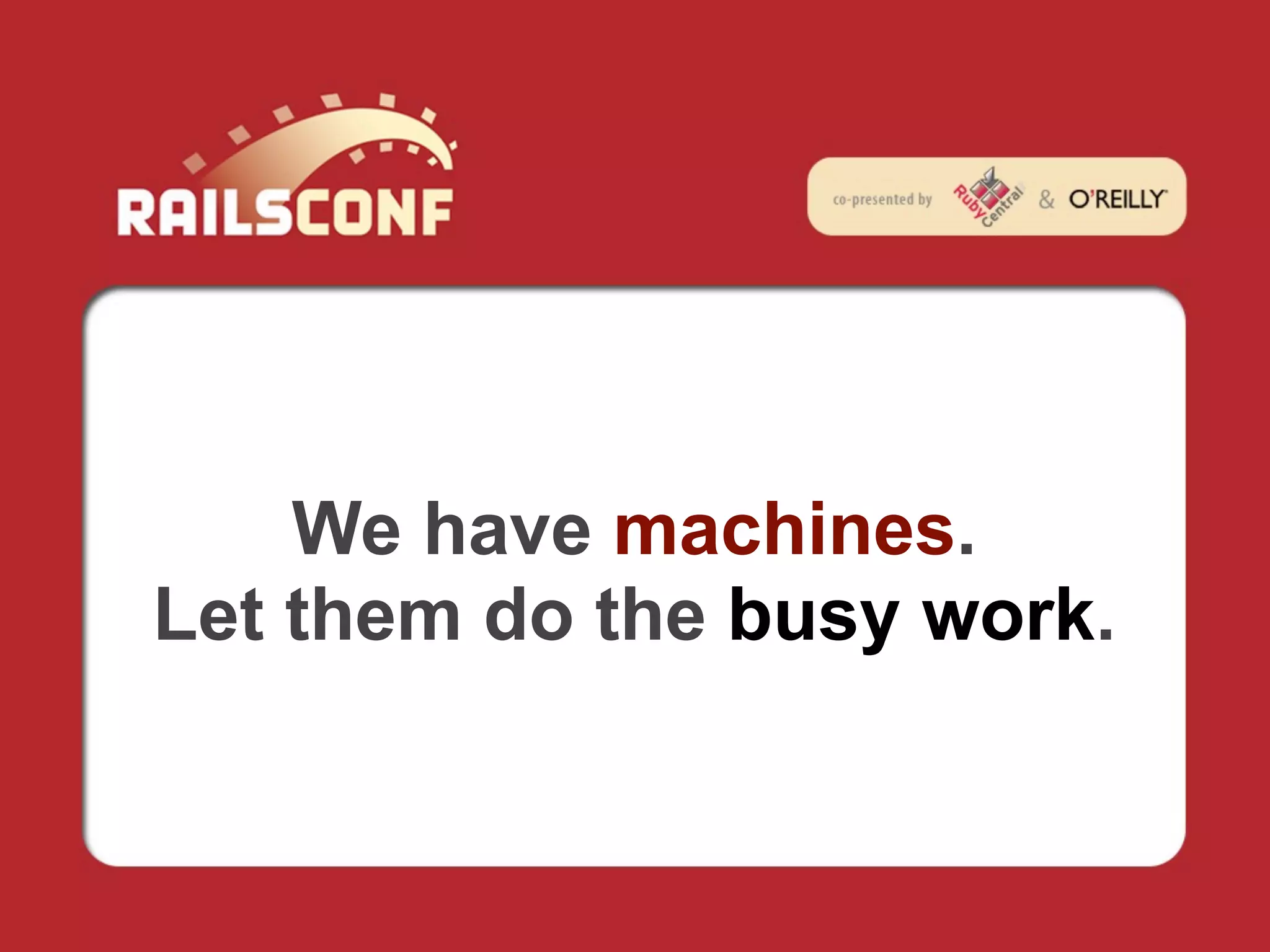 We have machines.
Let them do the busy work.
 