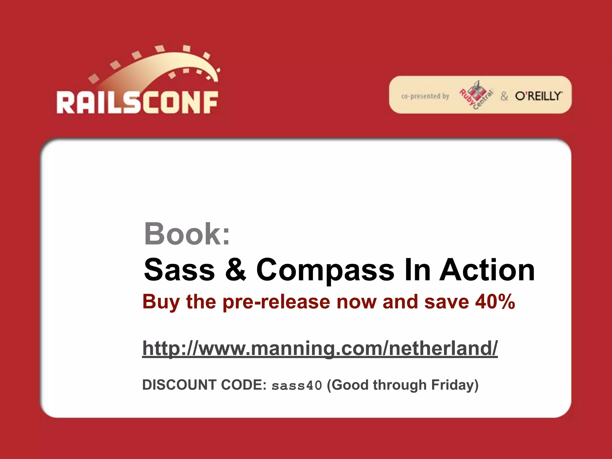 Book:
Sass & Compass In Action
Buy the pre-release now and save 40%

http://www.manning.com/netherland/
DISCOUNT CODE: sass40 (Good through Friday)
 
