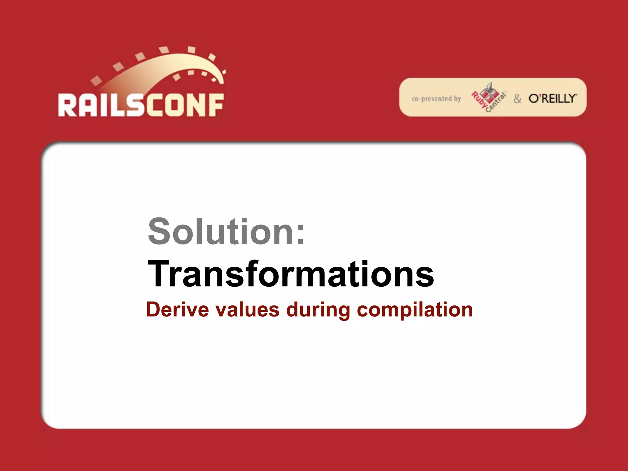 Solution:
Transformations
Derive values during compilation
 