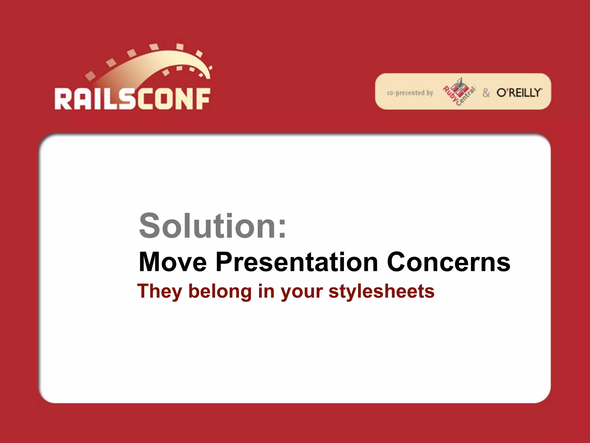 Solution:
Move Presentation Concerns
They belong in your stylesheets
 