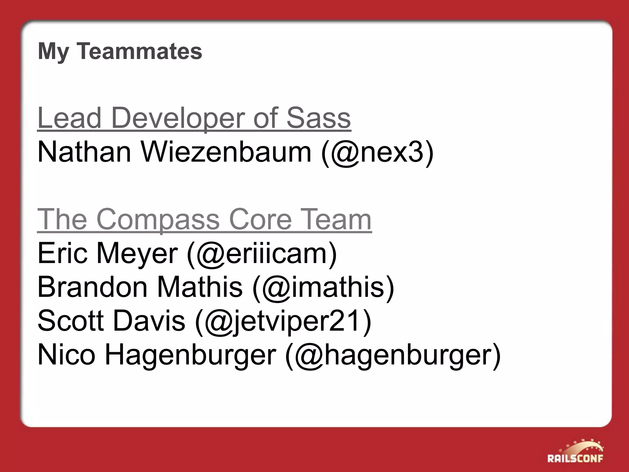 My Teammates

Lead Developer of Sass
Nathan Wiezenbaum (@nex3)

The Compass Core Team
Eric Meyer (@eriiicam)
Brandon Mathis (@imathis)
Scott Davis (@jetviper21)
Nico Hagenburger (@hagenburger)
 