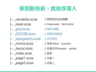 |-- _variables.scss
|-- _reset.scss
|-- _grid.scss
|-- _OOCSS.scss
|-- _typography.scss
|-- _mixins.scss
|-- _layout.scss
|-- _index.scss
|-- _page1.scss
|-- _page2.scss
//
// meyerweb Normalize
// RWD
// CSS
//
// Mixin function
// (header aside)
//
//
//
 