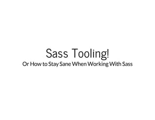Sass Tooling!
Or How to StaySane When WorkingWith Sass
 