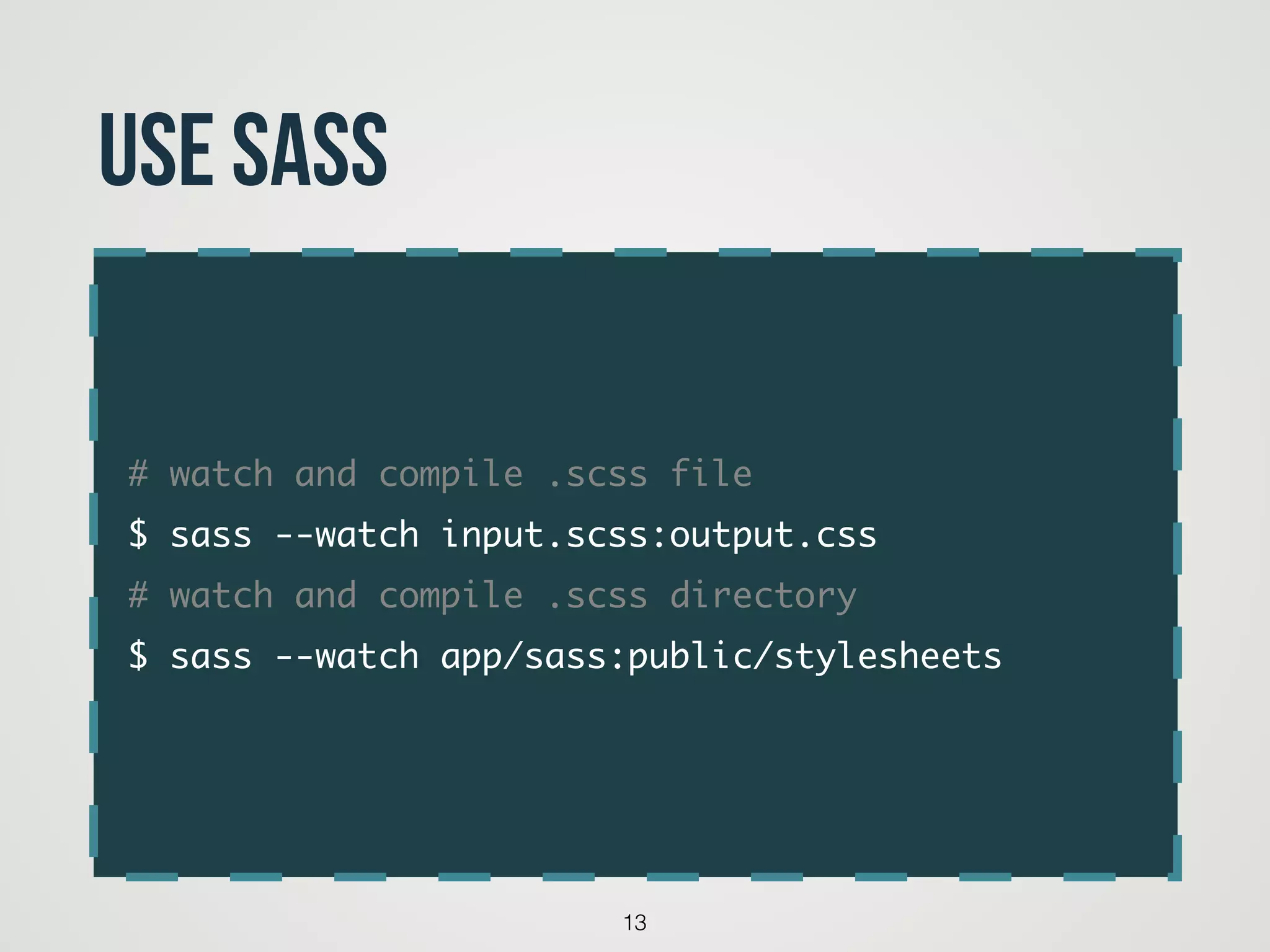 # watch and compile .scss file	
$ sass --watch input.scss:output.css	
# watch and compile .scss directory	
$ sass --watch app/sass:public/stylesheets
13
Use sass
 