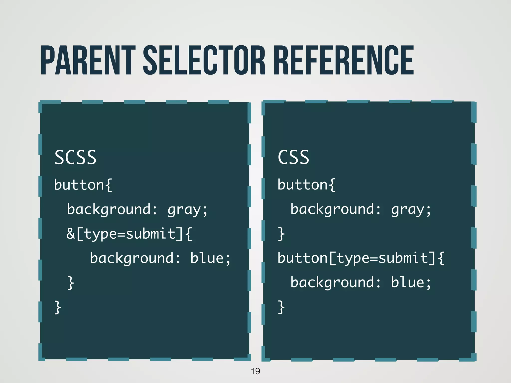 19
Parent Selector Reference
code
SCSS	
button{	
	 background: gray;	
	 &[type=submit]{	
	 	 background: blue;	
	 }	
}
CSS	
button{	
	 background: gray;	
}	
button[type=submit]{	
	 background: blue;	
}
 