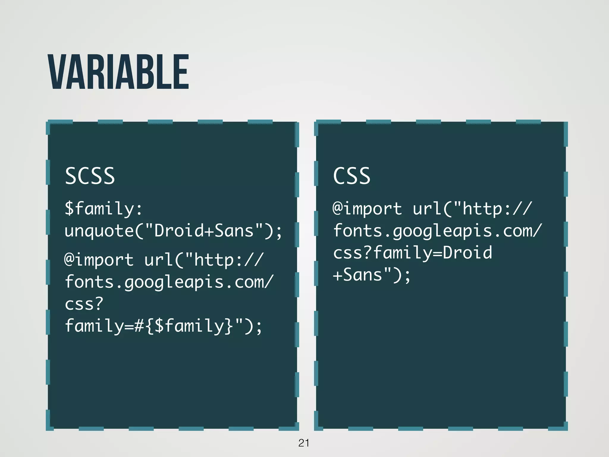 21
Variable
!
CSS	
@import url("http://
fonts.googleapis.com/
css?family=Droid
+Sans");	
!
SCSS	
$family:
unquote("Droid+Sans");	
@import url("http://
fonts.googleapis.com/
css?
family=#{$family}");	
 