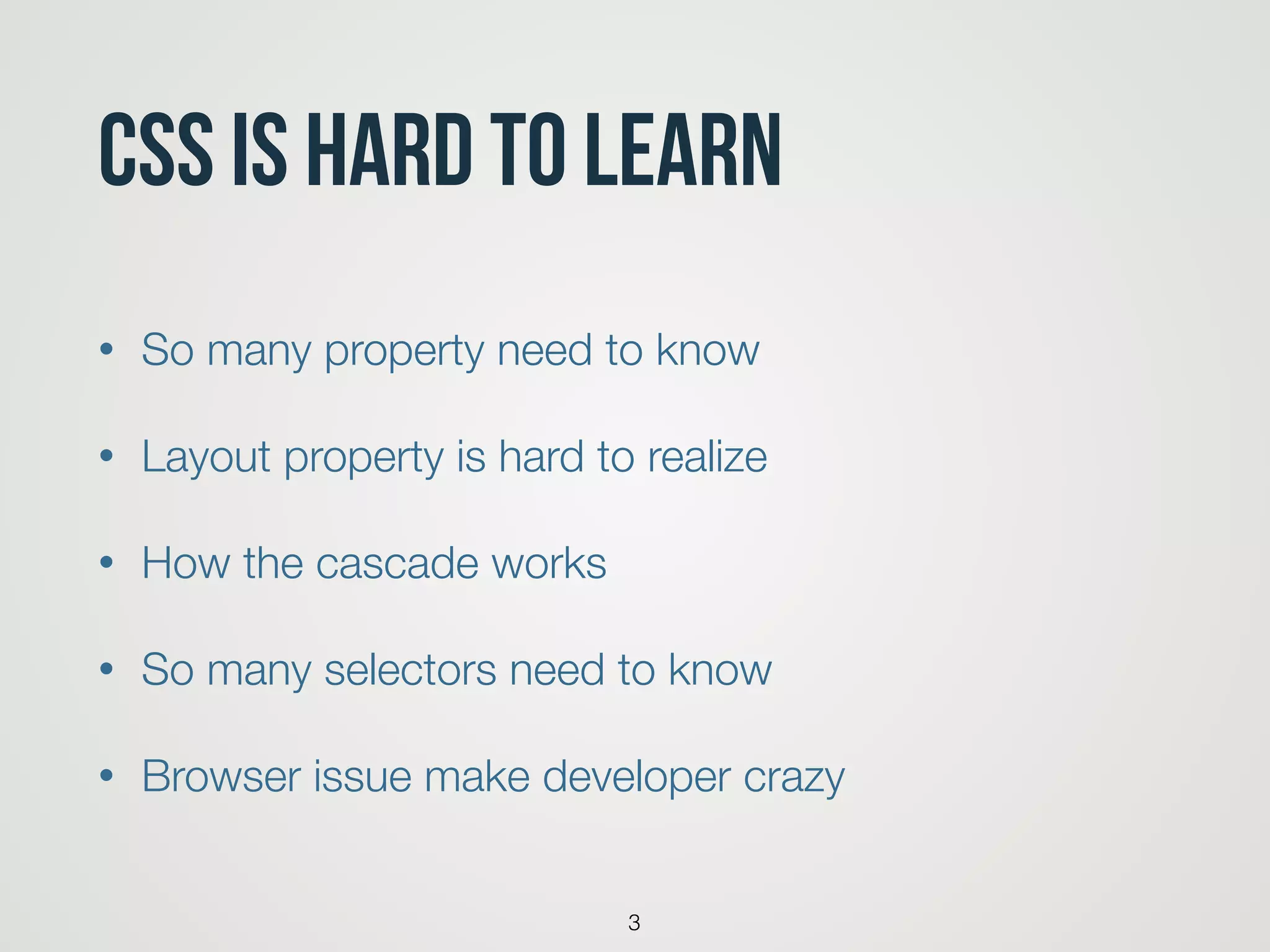 CSS is Hard to learn
• So many property need to know
• Layout property is hard to realize
• How the cascade works
• So many selectors need to know
• Browser issue make developer crazy
3
 