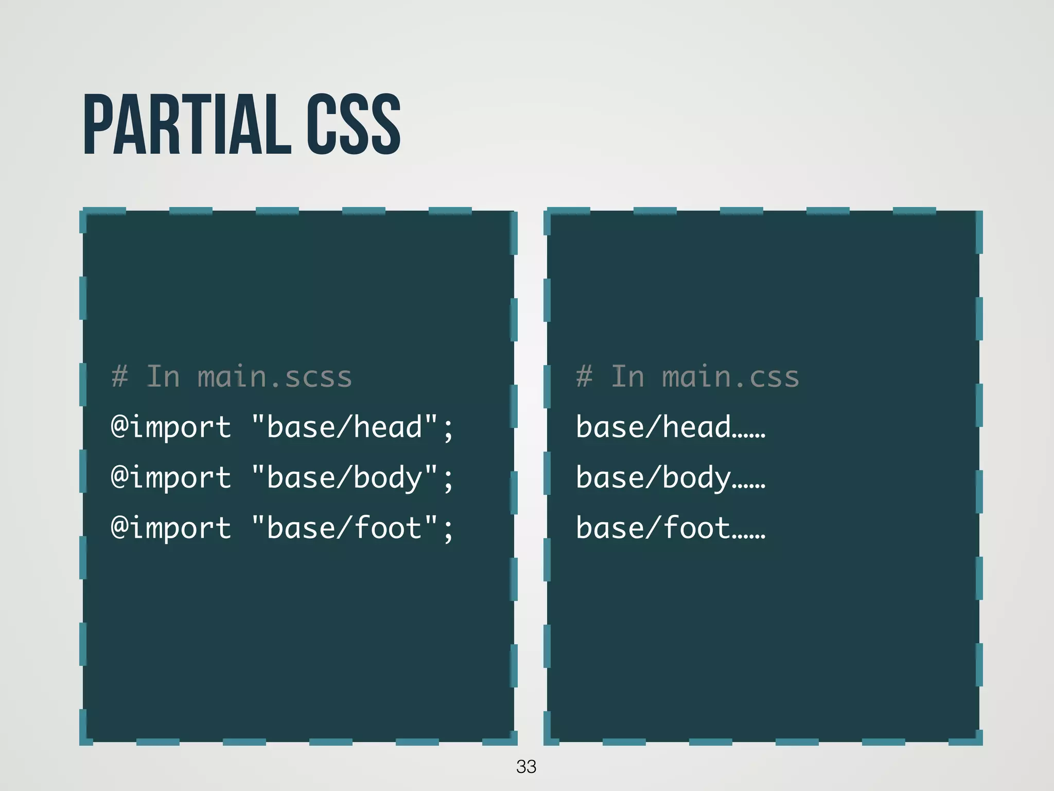 33
partial CSS
# In main.css	
base/head……	
base/body……	
base/foot……	
# In main.scss	
@import "base/head";	
@import "base/body";	
@import "base/foot";	
 