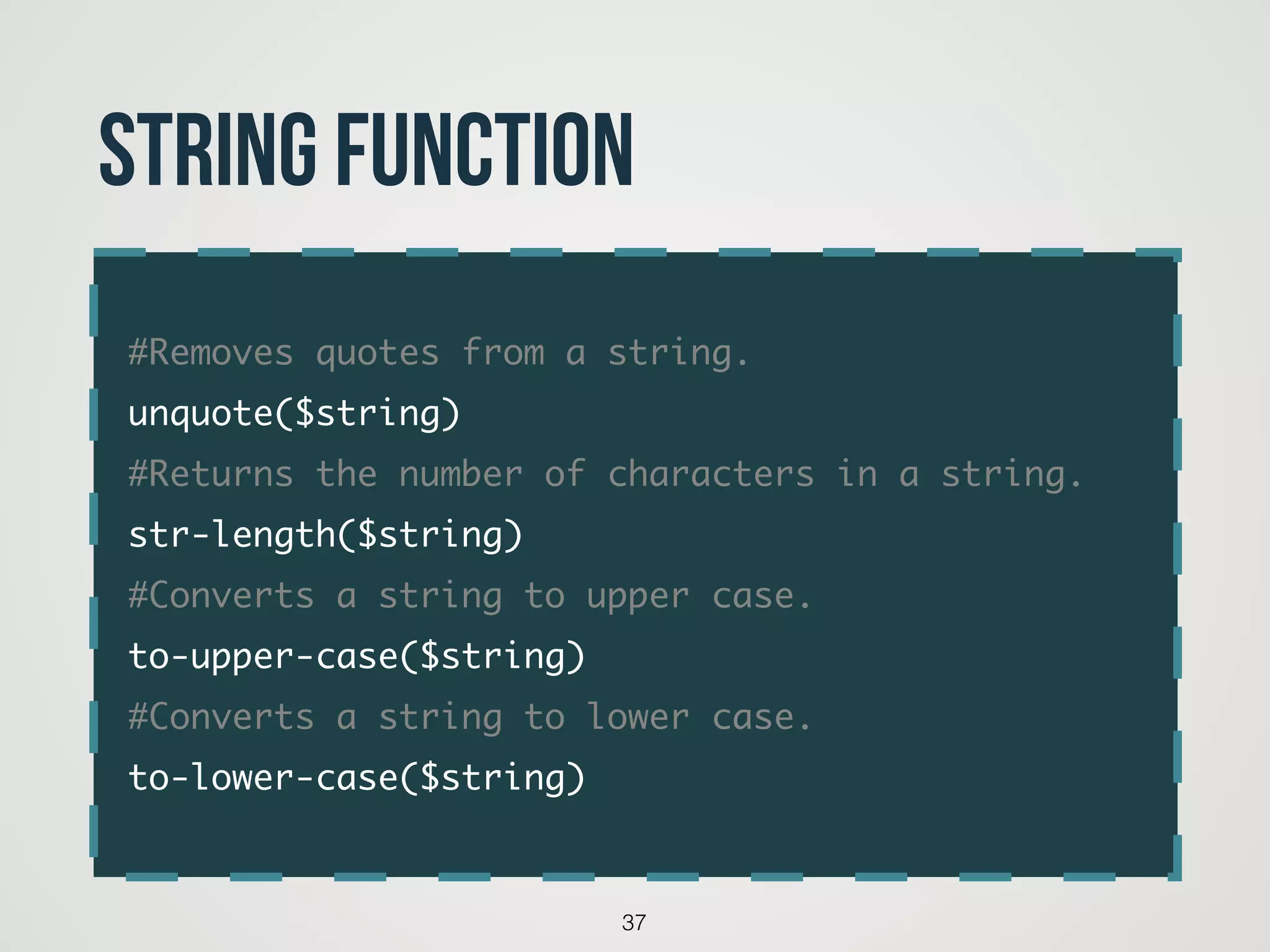 #Removes quotes from a string.	
unquote($string)	
#Returns the number of characters in a string.	
str-length($string)	
#Converts a string to upper case.	
to-upper-case($string)	
#Converts a string to lower case.	
to-lower-case($string)
37
String function
 