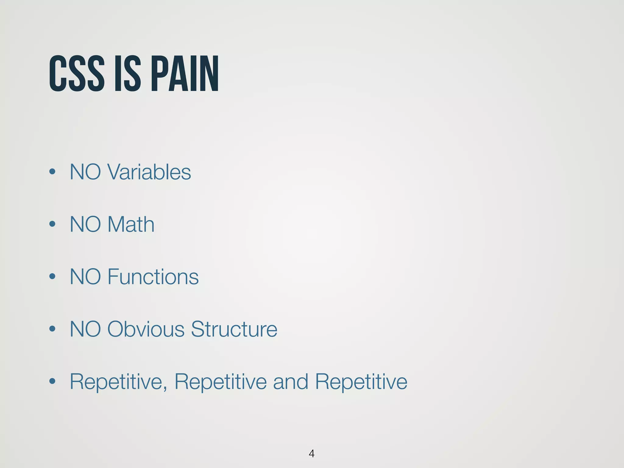 CSS is pain
• NO Variables
• NO Math
• NO Functions
• NO Obvious Structure
• Repetitive, Repetitive and Repetitive
4
 
