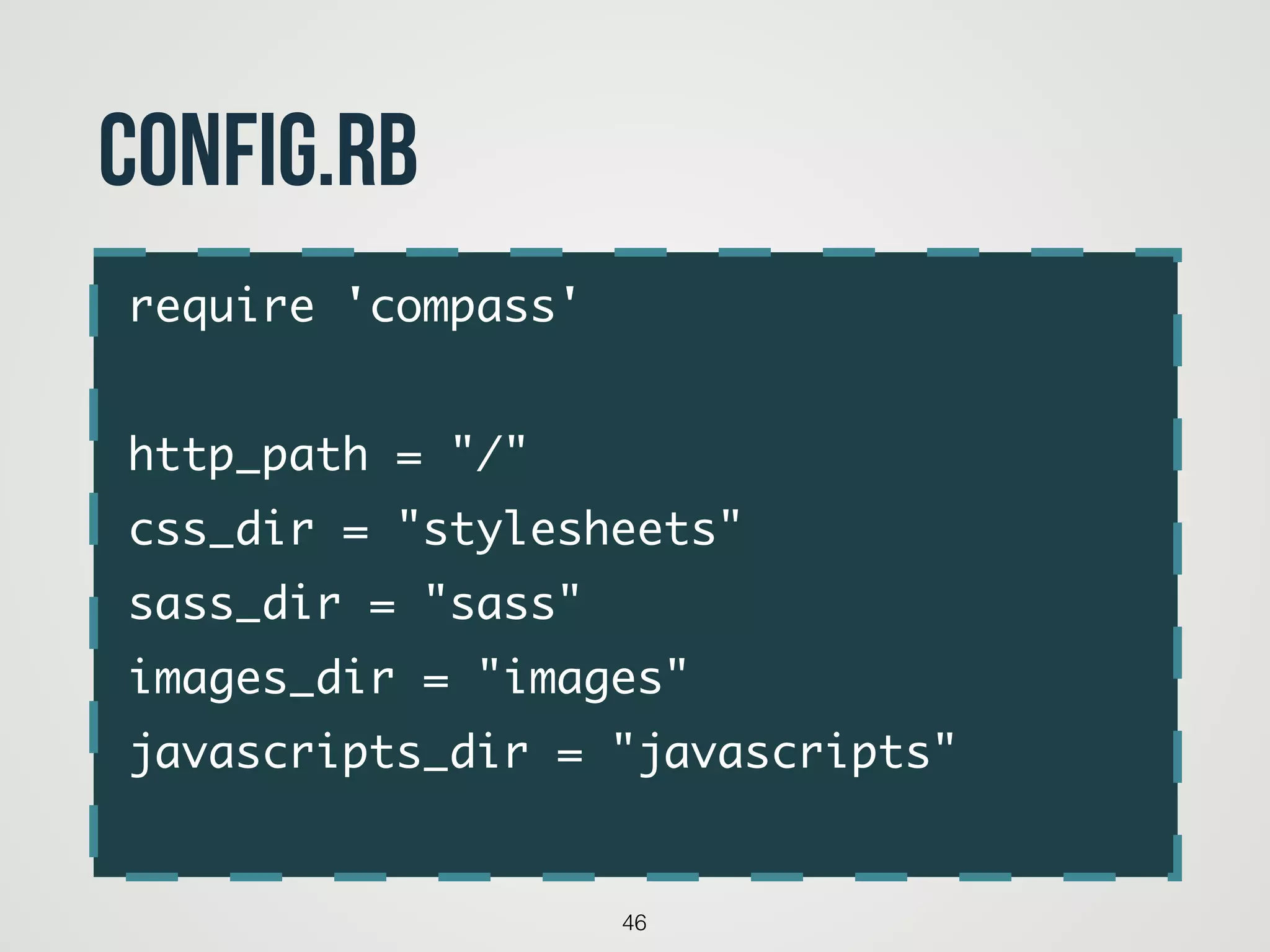 require 'compass'	
!
http_path = "/"	
css_dir = "stylesheets"	
sass_dir = "sass"	
images_dir = "images"	
javascripts_dir = "javascripts"	
46
config.rb
 