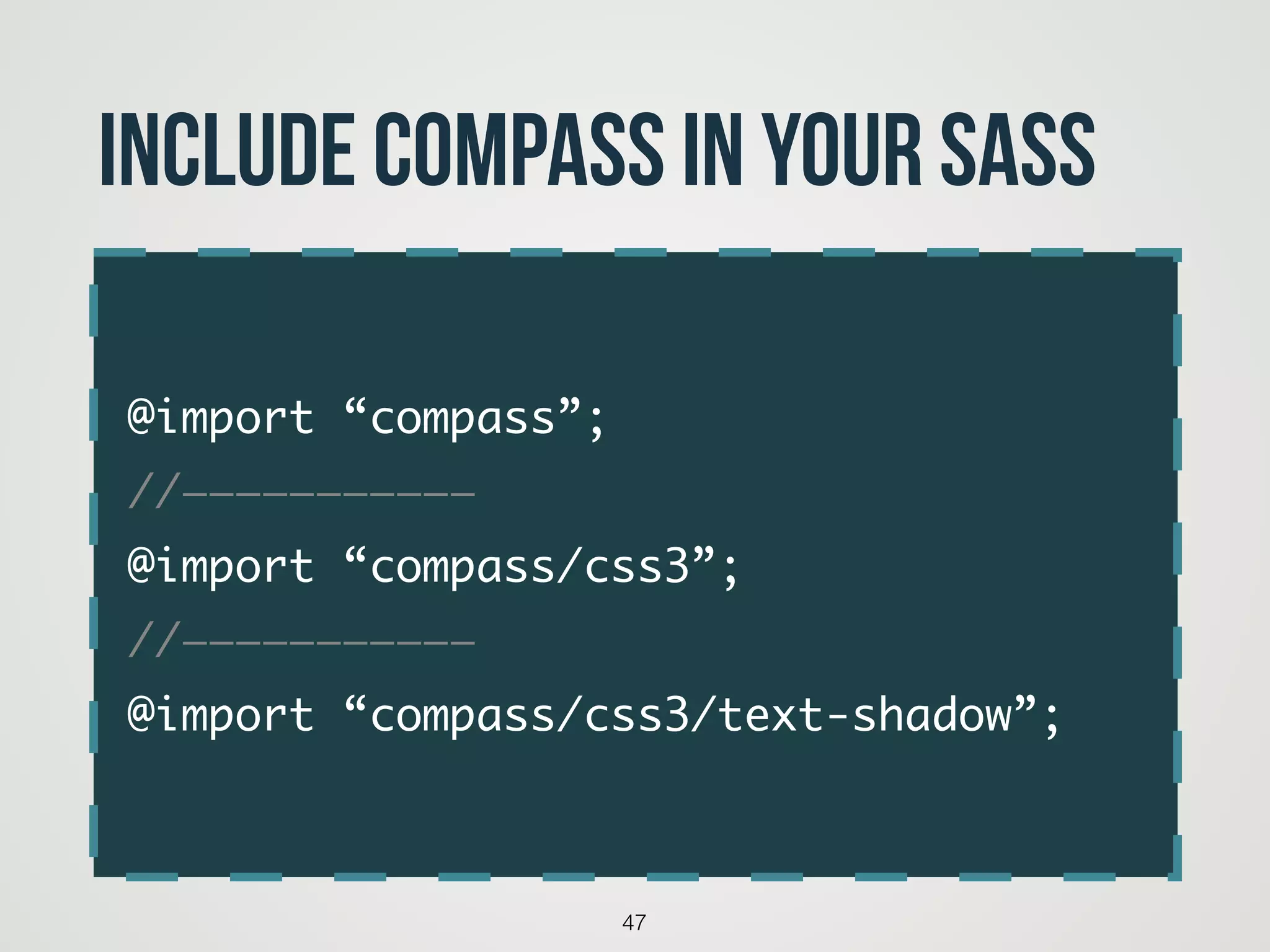 @import “compass”;	
//———————————	
@import “compass/css3”;	
//———————————	
@import “compass/css3/text-shadow”;
47
include compass in your sass
 