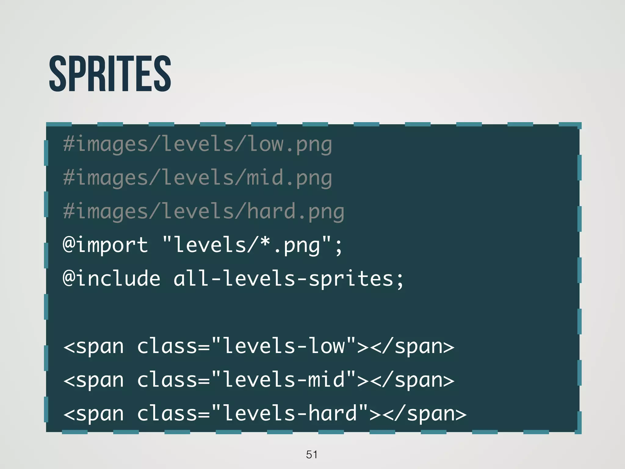 #images/levels/low.png	
#images/levels/mid.png	
#images/levels/hard.png	
@import "levels/*.png";	
@include all-levels-sprites;	
!
<span class="levels-low"></span>	
<span class="levels-mid"></span>	
<span class="levels-hard"></span>
51
Sprites
 