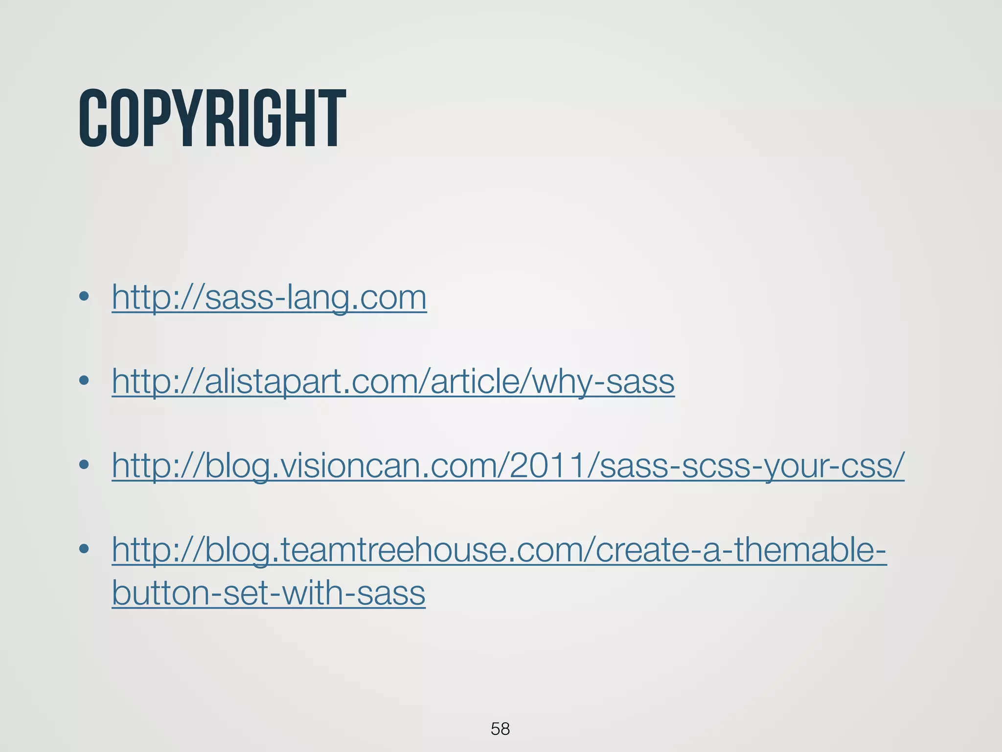 CopyRight
• http://sass-lang.com
• http://alistapart.com/article/why-sass
• http://blog.visioncan.com/2011/sass-scss-your-css/
• http://blog.teamtreehouse.com/create-a-themable-
button-set-with-sass
58
 
