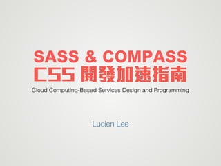 CSS 開發加速指南
Cloud Computing-Based Services Design and Programming
Lucien Lee
SASS & COMPASS
 