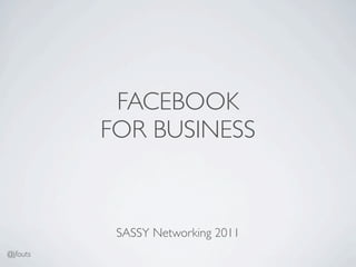 FACEBOOK
          FOR BUSINESS


           SASSY Networking 2011
@jfouts
 