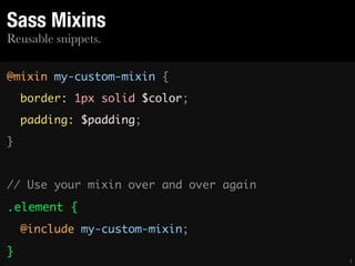 Reusable snippets.
Sass Mixins
@mixin my-custom-mixin {	
border: 1px solid $color;	
padding: $padding;	
}	
!
// Use your mixin over and over again	
.element {	
@include my-custom-mixin;	
}
1
 