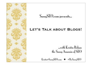 SassySEO.com presents...


Let’s Talk about Blogs!



                   ...with Kristin Rohan
              the Sassy Assassin of SEO

     Kristin@SassySEO.com  @TheSassySEO
 
