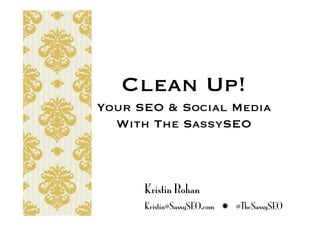 Clean Up!
Your SEO & Social Media
  With The SassySEO



      Kristin Rohan
      Kristin@SassySEO.com  @TheSassySEO
 