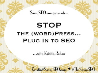 SassySEO.com presents...

       STOP
the (word)Press...
 Plug In to SEO
    ...with Kristin Rohan


    Kristin@SassySEO.com  @TheSassySEO
 