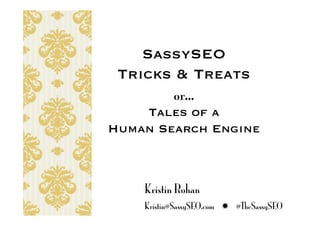SassySEO
 Tricks & Treats
       or…
    Tales of a
Human Search Engine



    Kristin Rohan
    Kristin@SassySEO.com  @TheSassySEO
 