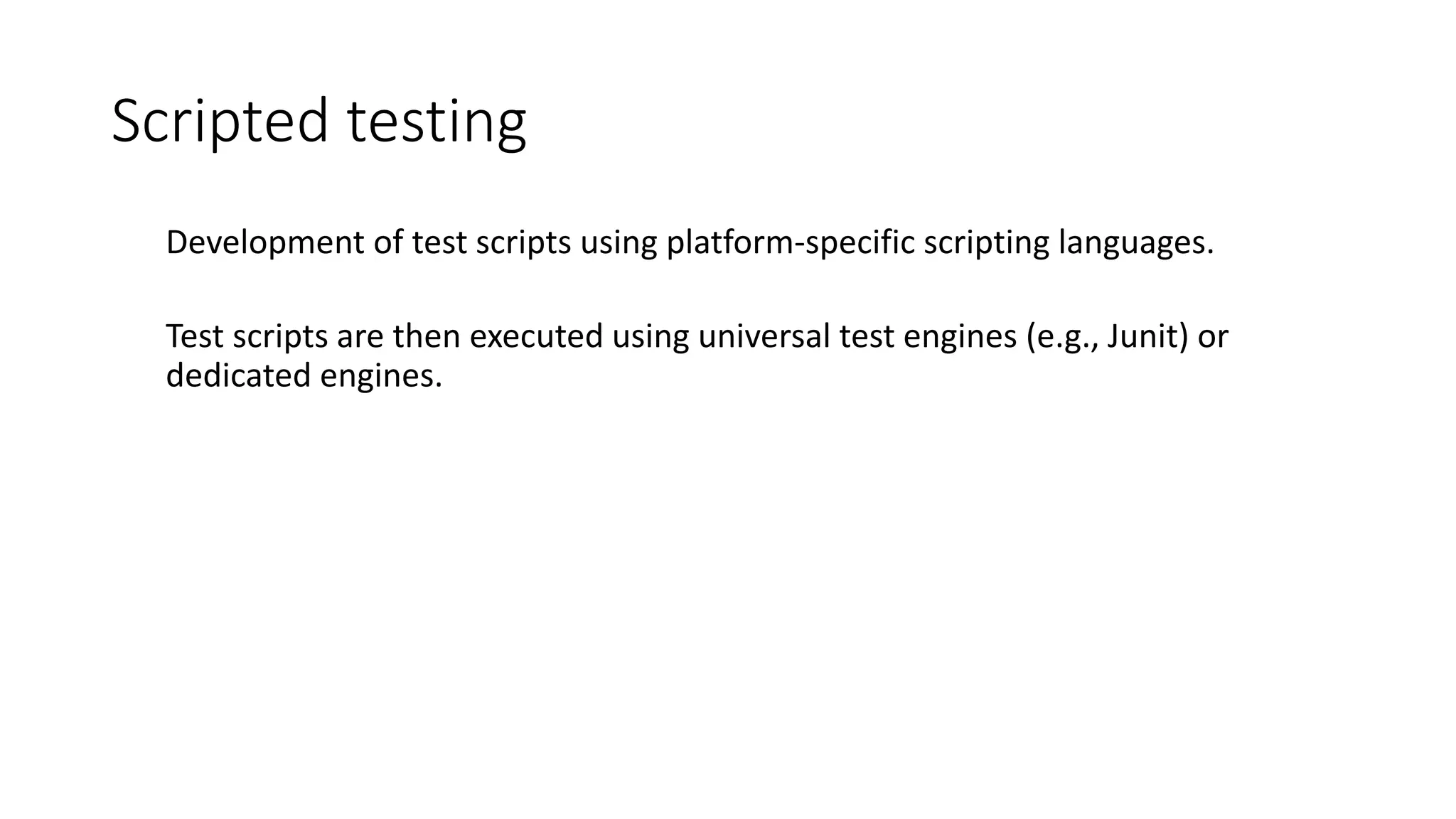 Scripted testing
Development of test scripts using platform-specific scripting languages.
Test scripts are then executed using universal test engines (e.g., Junit) or
dedicated engines.
 