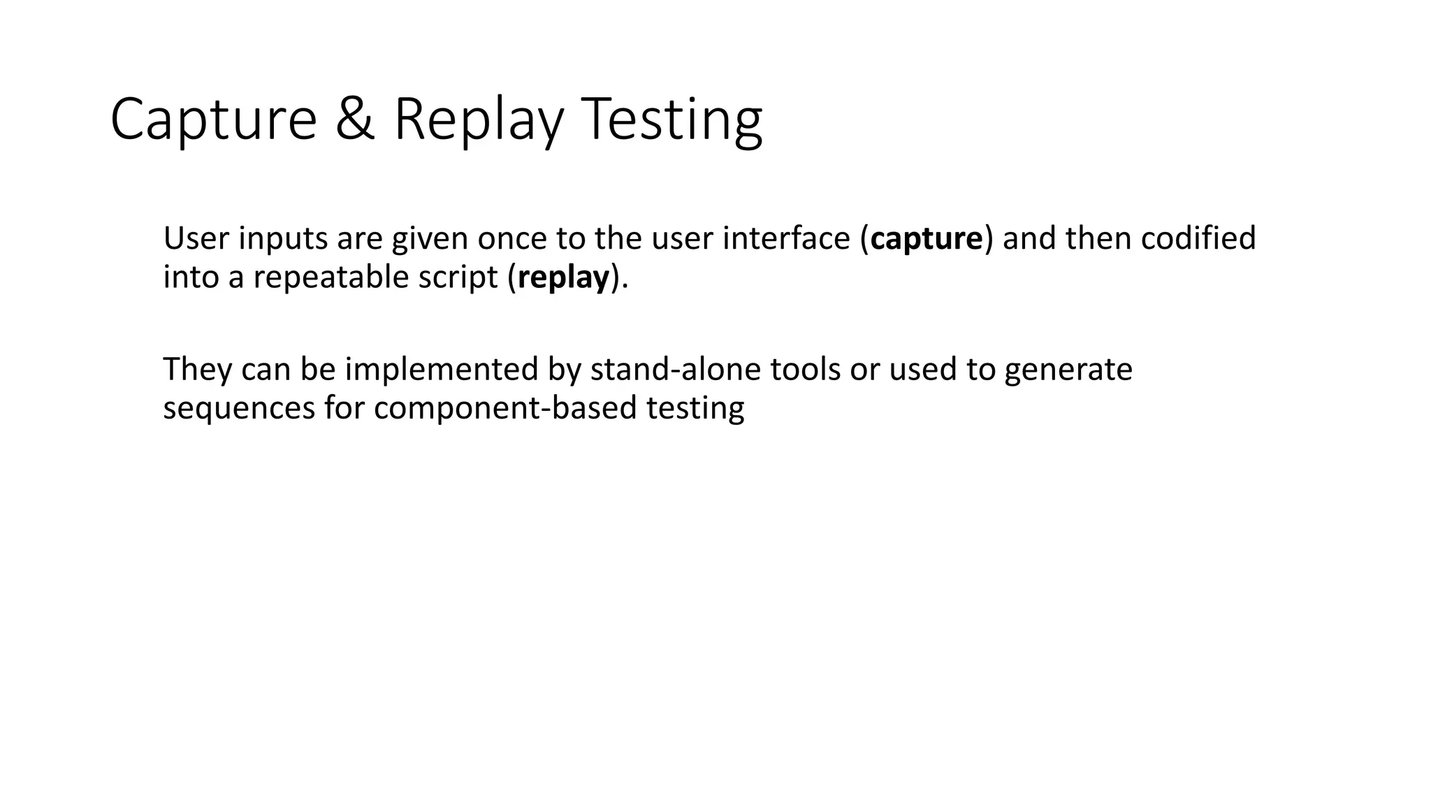 Capture & Replay Testing
User inputs are given once to the user interface (capture) and then codified
into a repeatable script (replay).
They can be implemented by stand-alone tools or used to generate
sequences for component-based testing
 